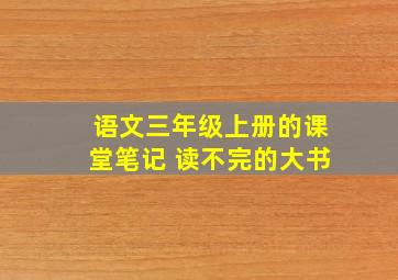 语文三年级上册的课堂笔记 读不完的大书